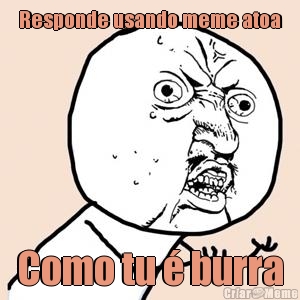 Responde usando meme atoa Como tu � burra
