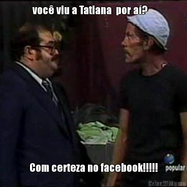 voc� viu a Tatiana  por a�?   

 Com certeza no facebook!!!!!