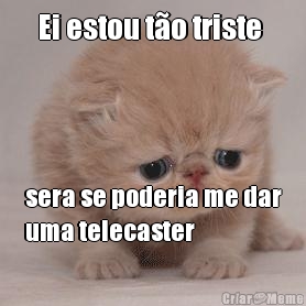 Ei estou t�o triste  sera se poderia me dar
uma telecaster
