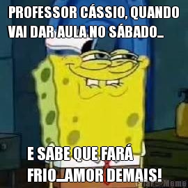 PROFESSOR C�SSIO, QUANDO
VAI DAR AULA NO S�BADO... E SABE QUE FAR�
FRIO...AMOR DEMAIS!