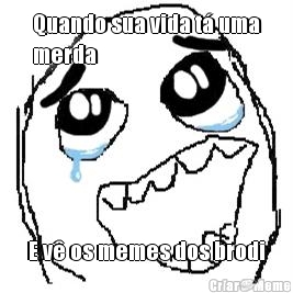 Quando sua vida t� uma
merda E v� os memes dos brodi