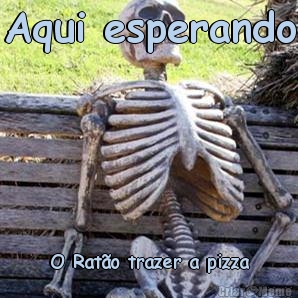 Aqui esperando O Ratão trazer a pizza
