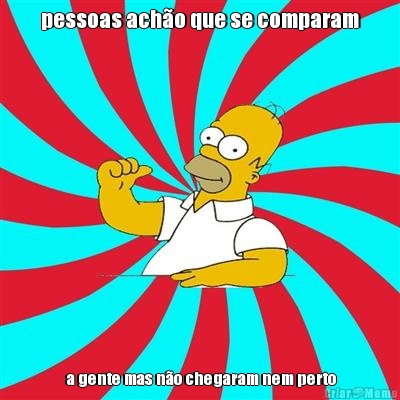 pessoas ach�o que se comparam  a gente mas n�o chegaram nem perto