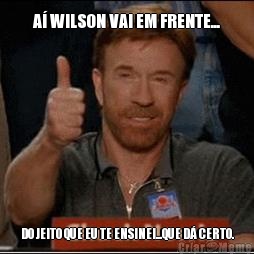 A� WILSON VAI EM FRENTE... DO JEITO QUE EU TE ENSINEI...QUE D� CERTO.