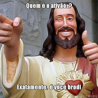 Quem � o ativ�o...? Exatamente,  � voc� brodi