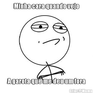 Minha cara quando vejo A garota que me deu um fora
