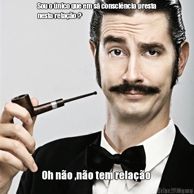 Sou o �nico que em s� consci�ncia presta
nesta rela��o ? Oh n�o ,n�o tem rela��o 