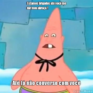 Estamos brigados at� voc� me
dar meu abra�o ! At� l� n�o converso com voc�