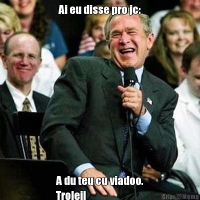 Ai eu disse pro jc: A du teu cu viadoo.
Trolei!