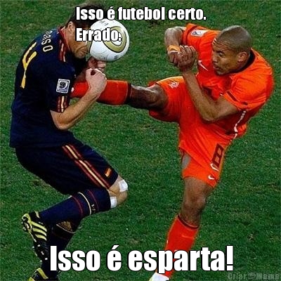 Isso � futebol certo.
Errado. Isso � esparta!