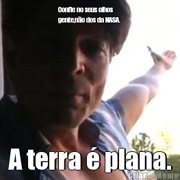 Confie no seus olhos
gente,n�o dos da NASA. A terra � plana.