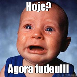 Hoje? Agora fudeu!!!