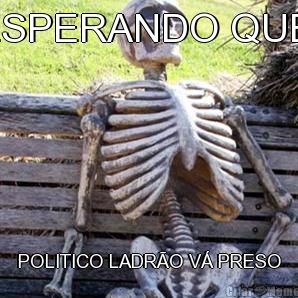ESPERANDO QUE  POLITICO LADR�O V� PRESO