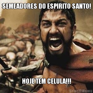 SEMEADORES DO ESPIRITO SANTO! HOJE TEM CELULA!!!