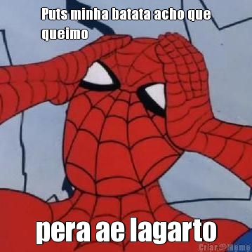 Puts minha batata acho que
queimo pera ae lagarto