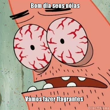 Bom dia seus n�ias Vamos fazer flagrantes 