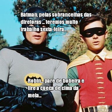 Batman, pelas sobrancelhas das
diretoras ... teremos muito
trabalho sexta-feira... Robin... pare de bobeira e
tire a cueca de cima da
meia...