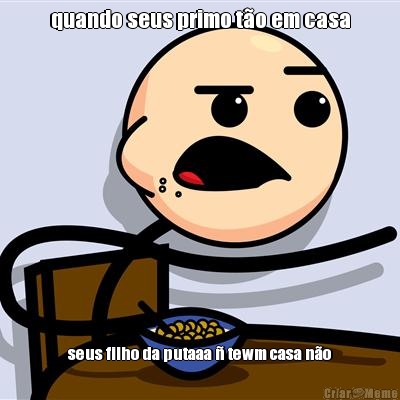 quando seus primo t�o em casa seus filho da putaaa � tewm casa n�o