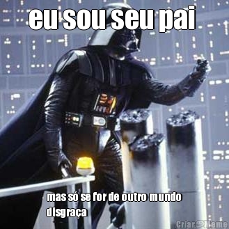 eu sou seu pai  mas s� se for de outro mundo
disgra�a