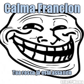 Calma Francion Tua rosca j� est� assando