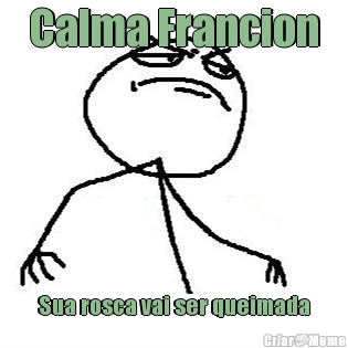 Calma Francion Sua rosca vai ser queimada