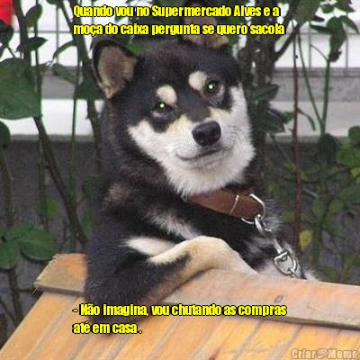 Quando vou no Supermercado Alves e a
mo�a do caixa pergunta se quero sacola  - N�o imagina, vou chutando as compras
at� em casa .