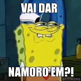 VAI DAR  NAMORO EM?!
