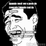 Quando voc� ver o povo de
mascote falando mal da
Pimenta Sendo que eles moram ne
um lugar que parece o
Everest 