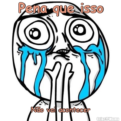 Pena que isso N�o vai acontecer