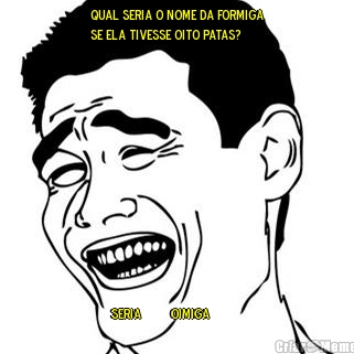 Qual seria o nome da formiga
se ela tivesse oito patas?                          
seria         Oimiga          
        