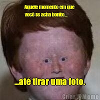 Aquele momento em que
voc� se acha bonito... ...at� tirar uma foto.