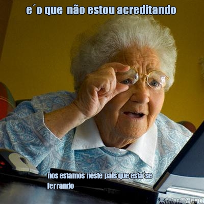 e�o que  n�o estou acreditando  nos estamos neste pais que esta�se   
ferrando 