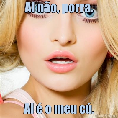 Ai n�o, porra. Ai � o meu c�.