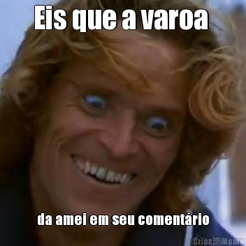 Eis que a varoa  da amei em seu coment�rio