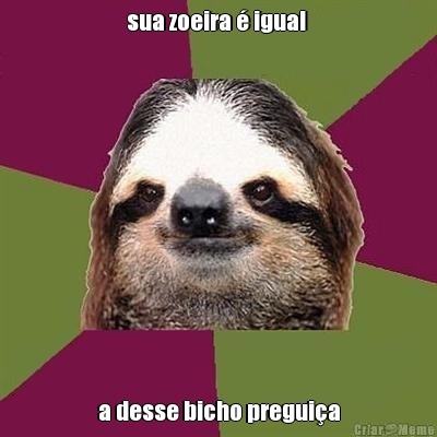 sua zoeira � igual  a desse bicho pregui�a