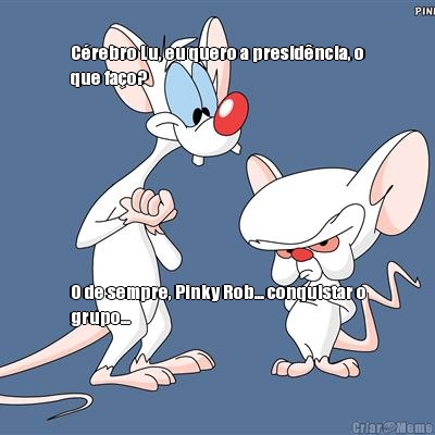 C�rebro Lu, eu quero a presid�ncia, o
que fa�o? O de sempre, Pinky Rob... conquistar o
grupo...