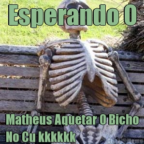 Esperando O Matheus Aquetar O Bicho
No Cu kkkkkk