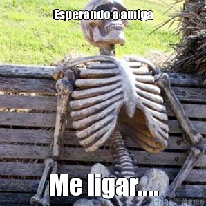 Esperando a amiga Me ligar....