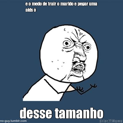 e o medo de trair o marido e pegar uma
aids � desse tamanho