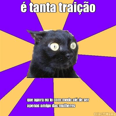 � tanta trai��o que agora eu to com medo at� de ser
apenas amigo das mulheres