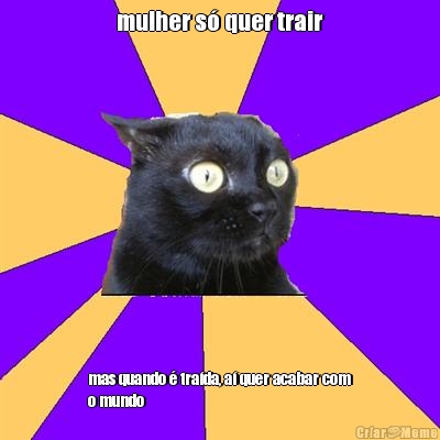 mulher s� quer trair mas quando � tra�da, a� quer acabar com
o mundo