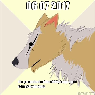 06 07 2017 dia que quebrei minha 9600gt para parar
com vicio em jogos