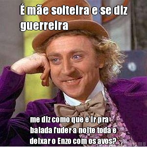 � m�e solteira e se diz
guerreira me diz como que � ir pra
balada fuder a noite toda e
deixar o Enzo com os avos?