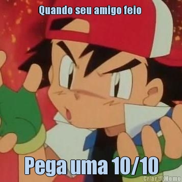 Quando seu amigo feio  Pega uma 10/10