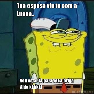 Tua esposa viu tu com a
Luana...  Vou estar l� para ver a briga
Aldo kkkkk!
