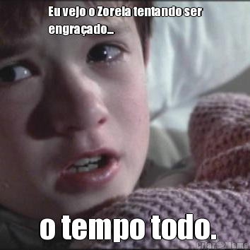 Eu vejo o Zoreia tentando ser
engra�ado...  o tempo todo.