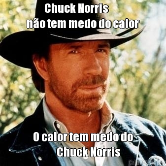          Chuck Norris 
n�o tem medo do calor  O calor tem medo do 
             Chuck Norris