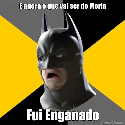 E agora o que vai ser do Moria Fui Enganado