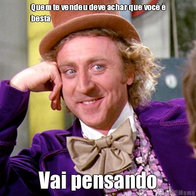 Quem te vendeu deve achar que voc� �
besta Vai pensando