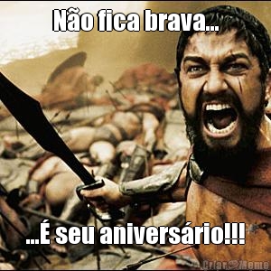 N�o fica brava... ...� seu anivers�rio!!!
